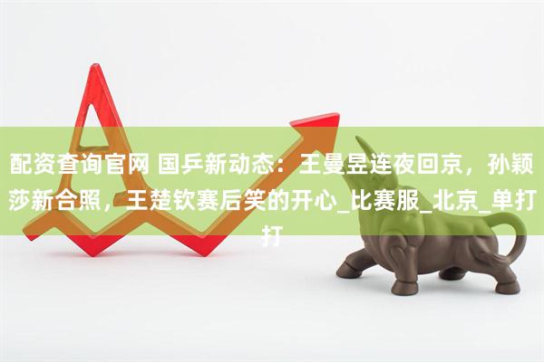配资查询官网 国乒新动态：王曼昱连夜回京，孙颖莎新合照，王楚钦赛后笑的开心_比赛服_北京_单打