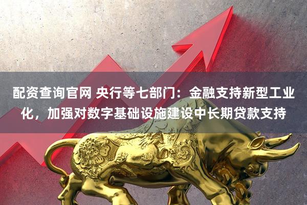配资查询官网 央行等七部门：金融支持新型工业化，加强对数字基础设施建设中长期贷款支持
