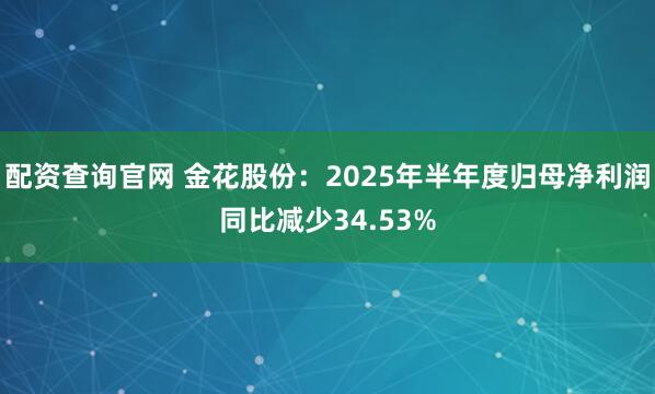 配资查询官网 金花股份：2025年半年度归母净利润同比减少34.53%