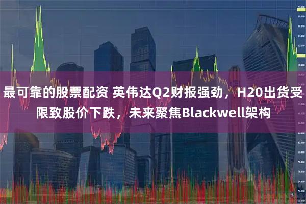 最可靠的股票配资 英伟达Q2财报强劲，H20出货受限致股价下跌，未来聚焦Blackwell架构