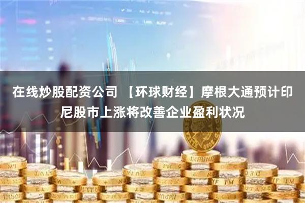 在线炒股配资公司 【环球财经】摩根大通预计印尼股市上涨将改善企业盈利状况