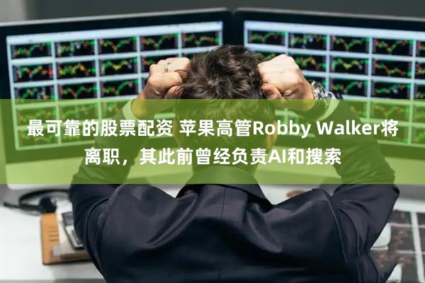 最可靠的股票配资 苹果高管Robby Walker将离职，其此前曾经负责AI和搜索