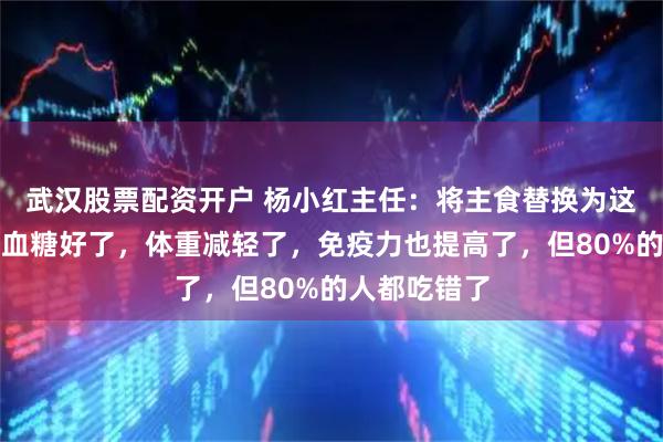 武汉股票配资开户 杨小红主任：将主食替换为这种食物后，血糖好了，体重减轻了，免疫力也提高了，但80%的人都吃错了