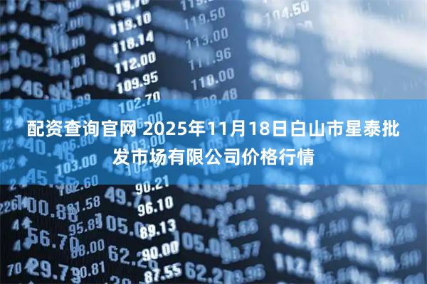 配资查询官网 2025年11月18日白山市星泰批发市场有限公司价格行情