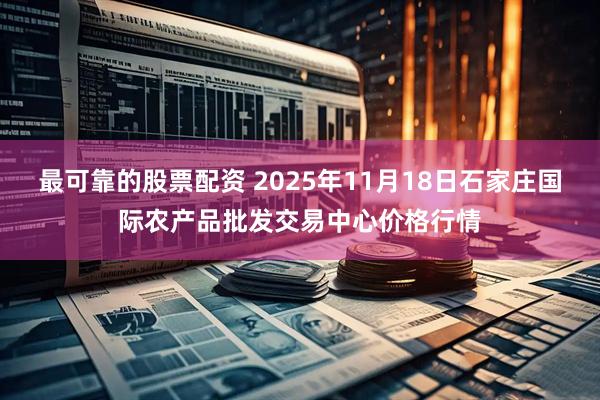 最可靠的股票配资 2025年11月18日石家庄国际农产品批发交易中心价格行情