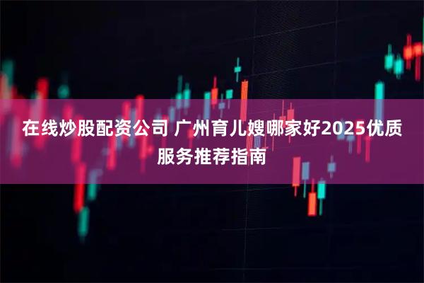 在线炒股配资公司 广州育儿嫂哪家好2025优质服务推荐指南