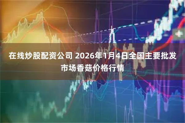 在线炒股配资公司 2026年1月4日全国主要批发市场香菇价格行情