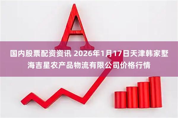 国内股票配资资讯 2026年1月17日天津韩家墅海吉星农产品物流有限公司价格行情
