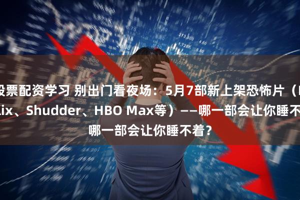 股票配资学习 别出门看夜场：5月7部新上架恐怖片（Netflix、Shudder、HBO Max等）——哪一部会让你睡不着？