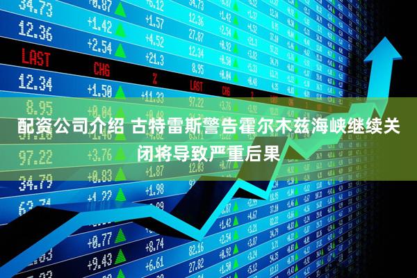 配资公司介绍 古特雷斯警告霍尔木兹海峡继续关闭将导致严重后果