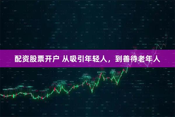 配资股票开户 从吸引年轻人，到善待老年人